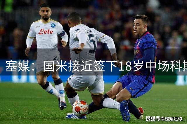 塞媒：国米接近签下18岁中场科斯托夫，可能将其租借到卡利亚里