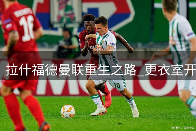 拉什福德曼联重生之路 更衣室开诚布公开条件