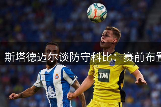斯塔德迈尔谈防守科比：赛前布置形同虚设 黑曼巴无法阻挡