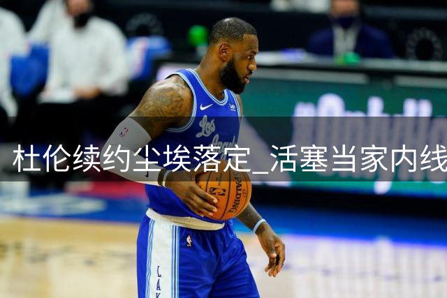 杜伦续约尘埃落定 活塞当家内线或将接受折中报价