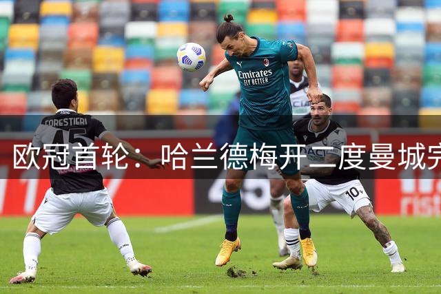 欧冠首轮：哈兰德梅开二度曼城完胜，皇马2-1逆转国米