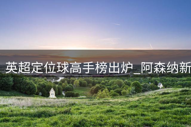 英超定位球高手榜出炉 阿森纳新援强势上榜