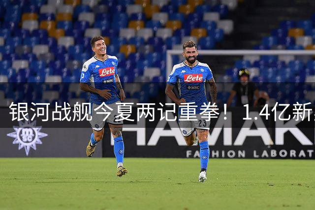 银河战舰今夏两记重拳！1.4亿新星加盟叠加功勋续约锁定未来